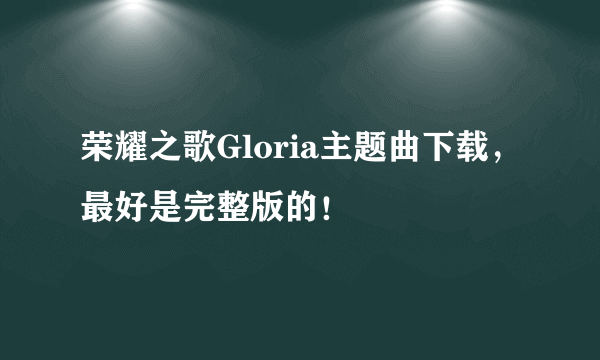 荣耀之歌Gloria主题曲下载，最好是完整版的！