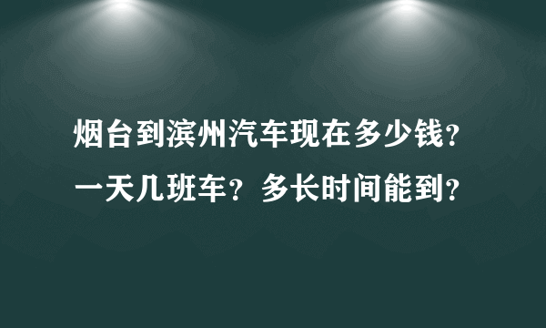 烟台到滨州汽车现在多少钱？一天几班车？多长时间能到？