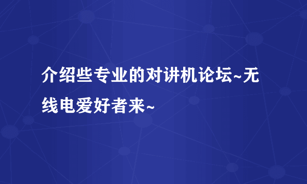 介绍些专业的对讲机论坛~无线电爱好者来~