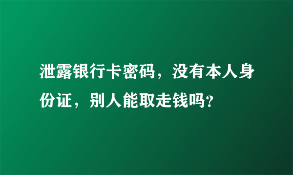 泄露银行卡密码，没有本人身份证，别人能取走钱吗？