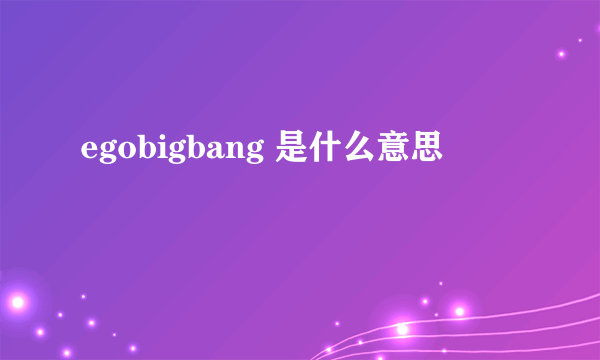 egobigbang 是什么意思