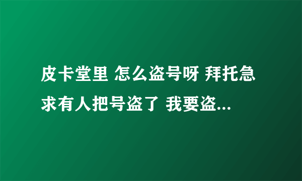 皮卡堂里 怎么盗号呀 拜托急求有人把号盗了 我要盗回来 拜托了！！！！！！！！1