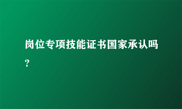 岗位专项技能证书国家承认吗？