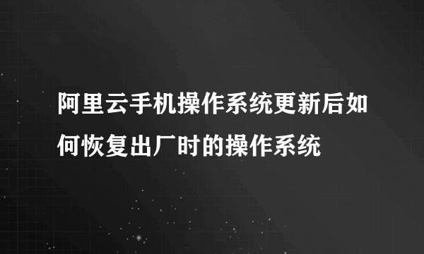 阿里云手机操作系统更新后如何恢复出厂时的操作系统