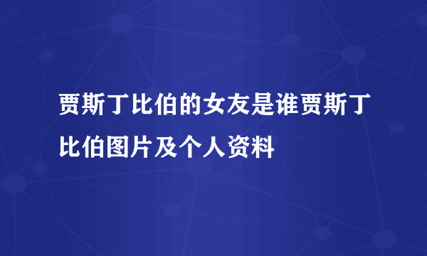 贾斯丁比伯的女友是谁贾斯丁比伯图片及个人资料