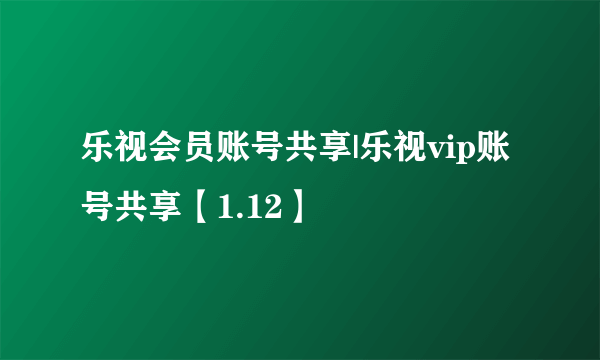 乐视会员账号共享|乐视vip账号共享【1.12】