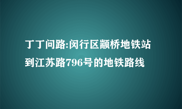 丁丁问路:闵行区颛桥地铁站到江苏路796号的地铁路线