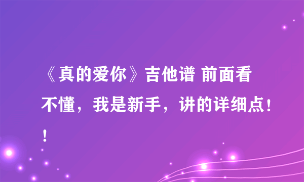 《真的爱你》吉他谱 前面看不懂，我是新手，讲的详细点！！