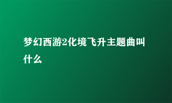 梦幻西游2化境飞升主题曲叫什么