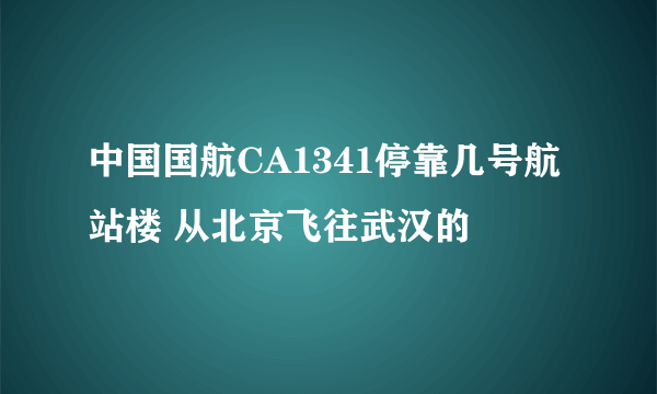 中国国航CA1341停靠几号航站楼 从北京飞往武汉的