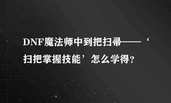 DNF魔法师中到把扫帚——‘扫把掌握技能’怎么学得？