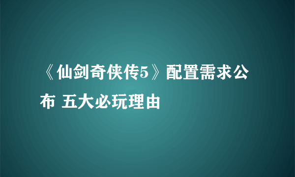 《仙剑奇侠传5》配置需求公布 五大必玩理由