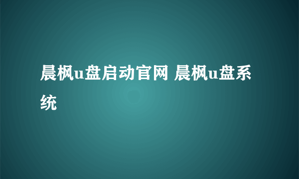 晨枫u盘启动官网 晨枫u盘系统