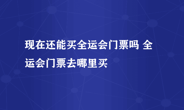 现在还能买全运会门票吗 全运会门票去哪里买