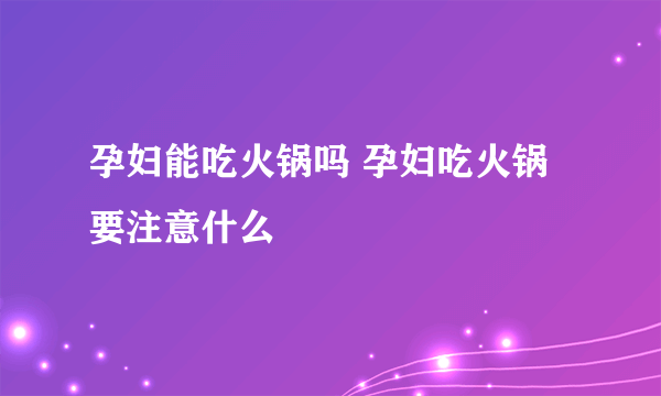 孕妇能吃火锅吗 孕妇吃火锅要注意什么