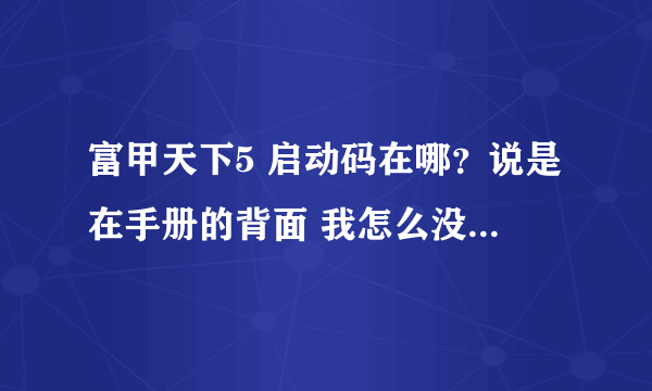 富甲天下5 启动码在哪？说是在手册的背面 我怎么没找到啊？