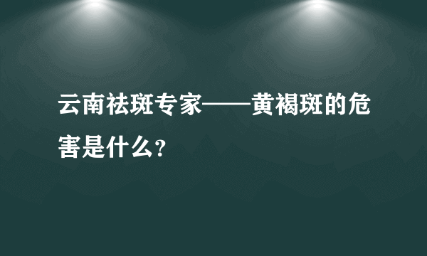 云南祛斑专家——黄褐斑的危害是什么？