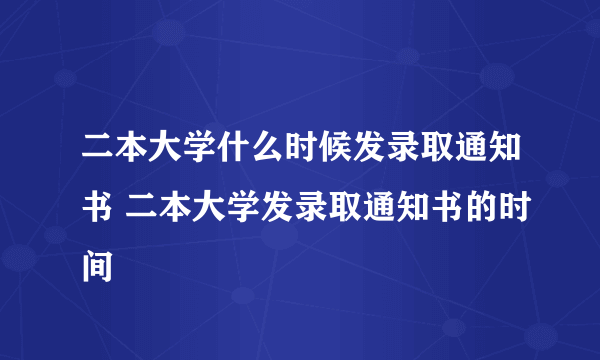 二本大学什么时候发录取通知书 二本大学发录取通知书的时间