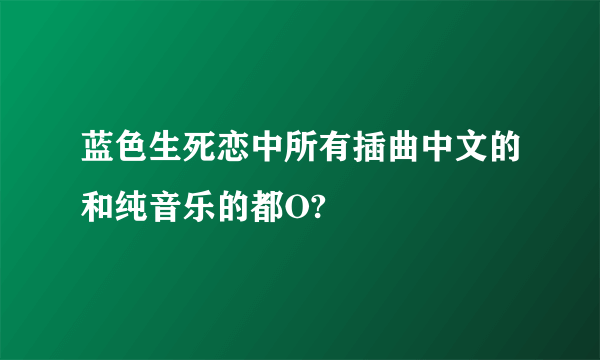 蓝色生死恋中所有插曲中文的和纯音乐的都O?