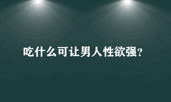 吃什么可让男人性欲强？