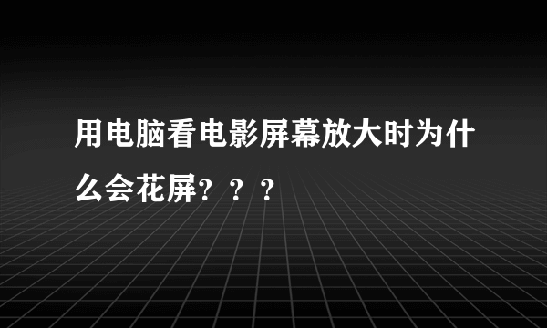 用电脑看电影屏幕放大时为什么会花屏？？？