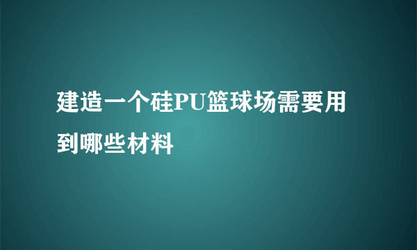 建造一个硅PU篮球场需要用到哪些材料