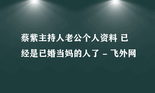 蔡紫主持人老公个人资料 已经是已婚当妈的人了 - 飞外网