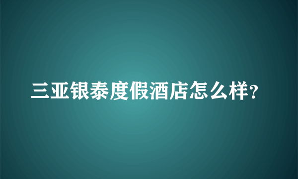 三亚银泰度假酒店怎么样？