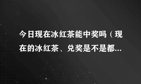 今日现在冰红茶能中奖吗（现在的冰红茶、兑奖是不是都过了…）