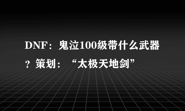 DNF：鬼泣100级带什么武器？策划：“太极天地剑”