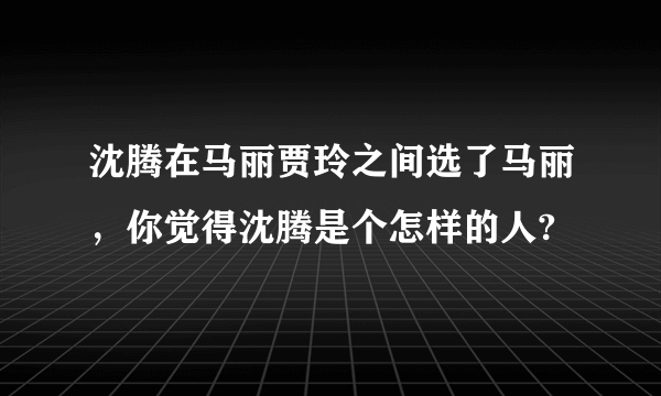 沈腾在马丽贾玲之间选了马丽，你觉得沈腾是个怎样的人?