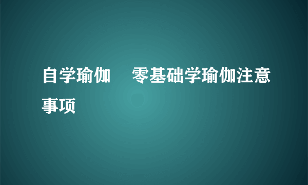 自学瑜伽    零基础学瑜伽注意事项