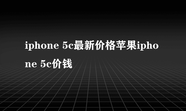 iphone 5c最新价格苹果iphone 5c价钱