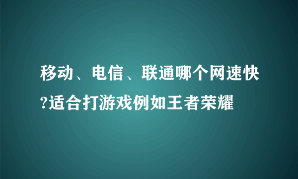 移动、电信、联通哪个网速快?适合打游戏例如王者荣耀