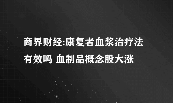 商界财经:康复者血浆治疗法有效吗 血制品概念股大涨