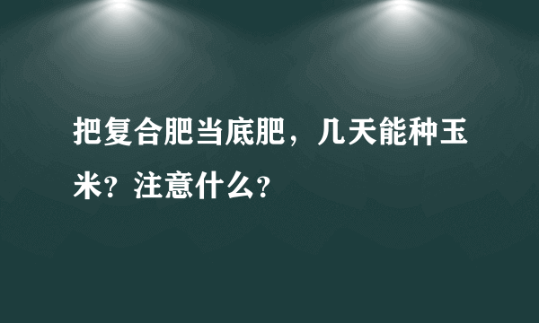 把复合肥当底肥，几天能种玉米？注意什么？