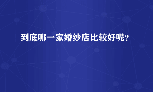 到底哪一家婚纱店比较好呢？