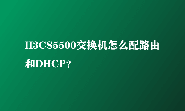 H3CS5500交换机怎么配路由和DHCP？