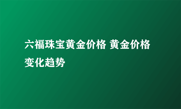 六福珠宝黄金价格 黄金价格变化趋势