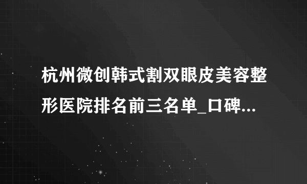 杭州微创韩式割双眼皮美容整形医院排名前三名单_口碑排行榜点击一览