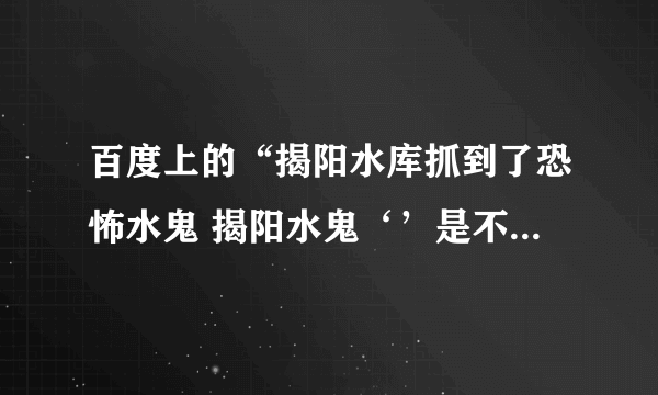 百度上的“揭阳水库抓到了恐怖水鬼 揭阳水鬼‘’是不是假的？