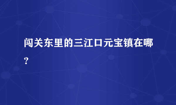 闯关东里的三江口元宝镇在哪？