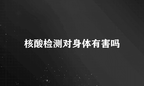 核酸检测对身体有害吗