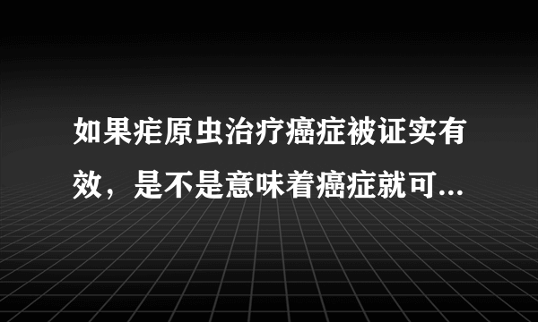 如果疟原虫治疗癌症被证实有效，是不是意味着癌症就可以治愈了？