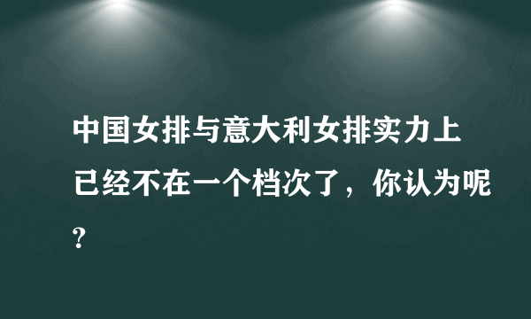 中国女排与意大利女排实力上已经不在一个档次了，你认为呢？