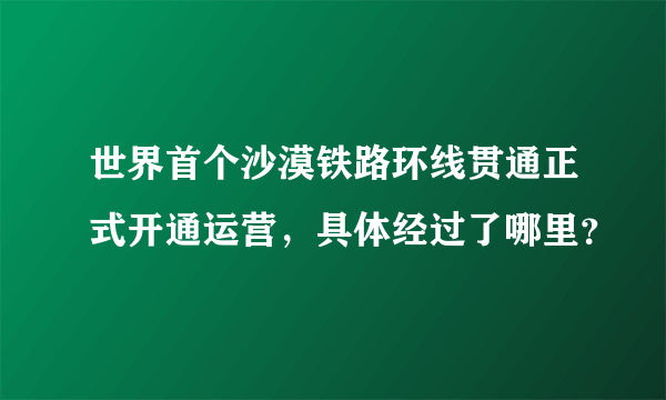 世界首个沙漠铁路环线贯通正式开通运营，具体经过了哪里？