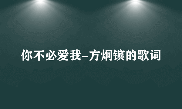 你不必爱我-方炯镔的歌词