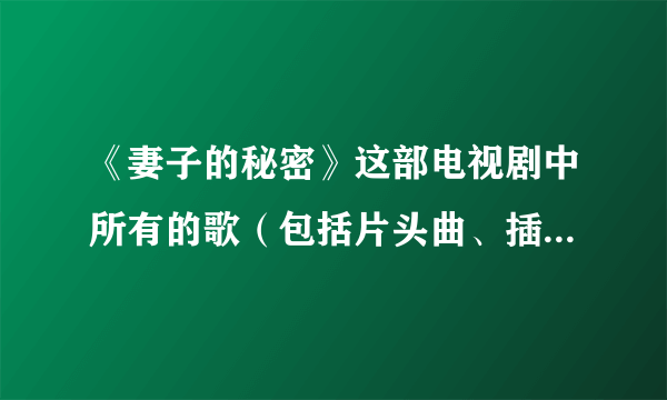 《妻子的秘密》这部电视剧中所有的歌（包括片头曲、插曲、片尾曲）的名字