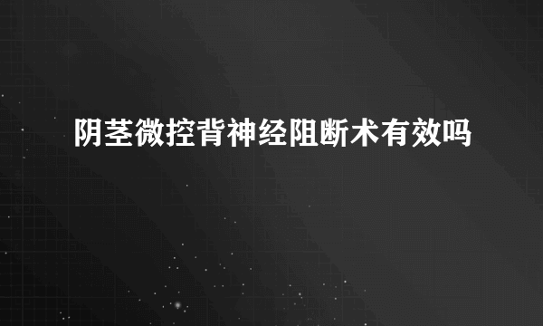 阴茎微控背神经阻断术有效吗