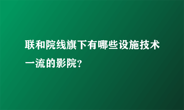 联和院线旗下有哪些设施技术一流的影院？